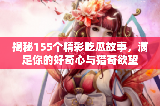 揭秘155个精彩吃瓜故事，满足你的好奇心与猎奇欲望