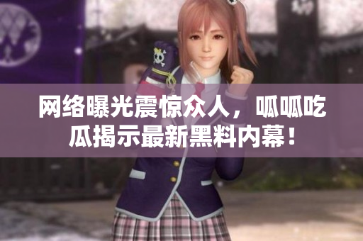 网络曝光震惊众人，呱呱吃瓜揭示最新黑料内幕！
