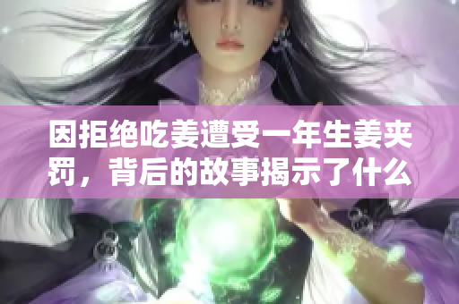 因拒绝吃姜遭受一年生姜夹罚，背后的故事揭示了什么