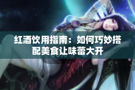 红酒饮用指南：如何巧妙搭配美食让味蕾大开