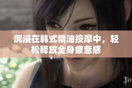 沉浸在韩式精油按摩中，轻松释放全身疲惫感