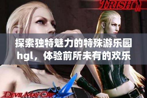 探索独特魅力的特殊游乐园hgl，体验前所未有的欢乐时光