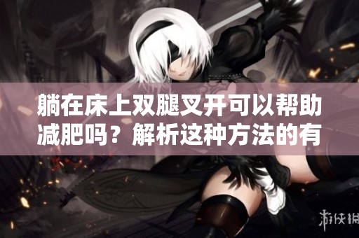 躺在床上双腿叉开可以帮助减肥吗？解析这种方法的有效性