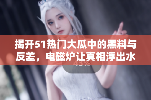 揭开51热门大瓜中的黑料与反差，电磁炉让真相浮出水面