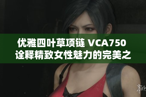 优雅四叶草项链 VCA750 诠释精致女性魅力的完美之选