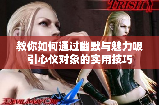 教你如何通过幽默与魅力吸引心仪对象的实用技巧