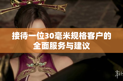 接待一位30毫米规格客户的全面服务与建议