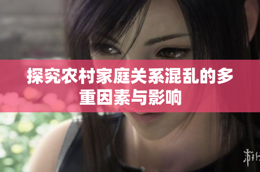 探究农村家庭关系混乱的多重因素与影响