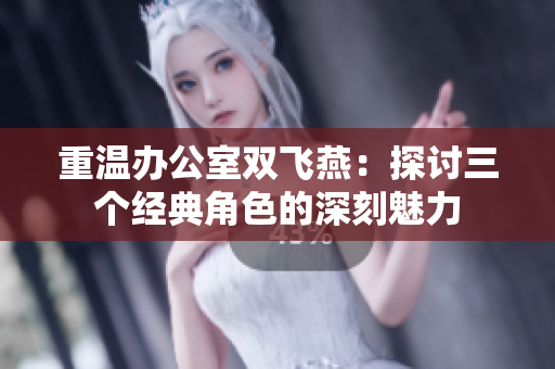 重温办公室双飞燕：探讨三个经典角色的深刻魅力