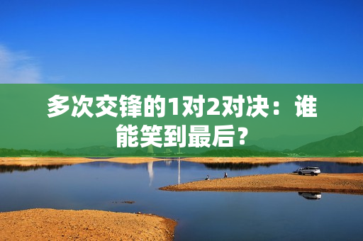 多次交锋的1对2对决：谁能笑到最后？