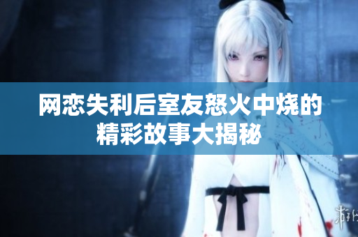 网恋失利后室友怒火中烧的精彩故事大揭秘