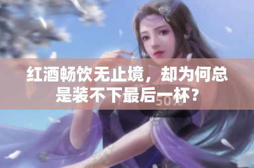 红酒畅饮无止境，却为何总是装不下最后一杯？
