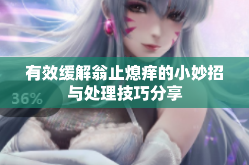 有效缓解翁止熄痒的小妙招与处理技巧分享
