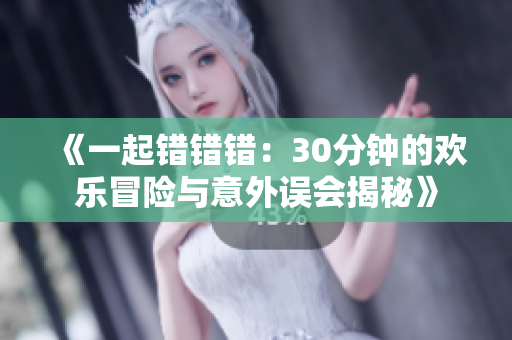 《一起错错错：30分钟的欢乐冒险与意外误会揭秘》