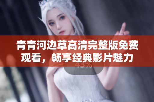 青青河边草高清完整版免费观看，畅享经典影片魅力