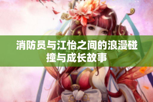 消防员与江怡之间的浪漫碰撞与成长故事
