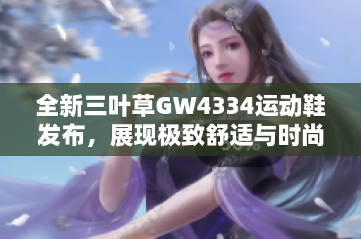 全新三叶草GW4334运动鞋发布，展现极致舒适与时尚风格