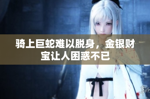 骑上巨蛇难以脱身，金银财宝让人困惑不已
