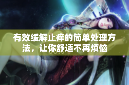 有效缓解止痒的简单处理方法，让你舒适不再烦恼