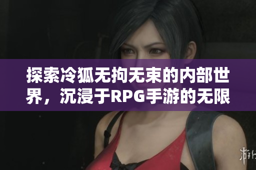 探索冷狐无拘无束的内部世界，沉浸于RPG手游的无限可能