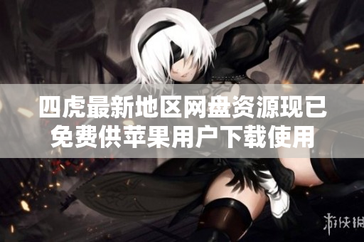 四虎最新地区网盘资源现已免费供苹果用户下载使用