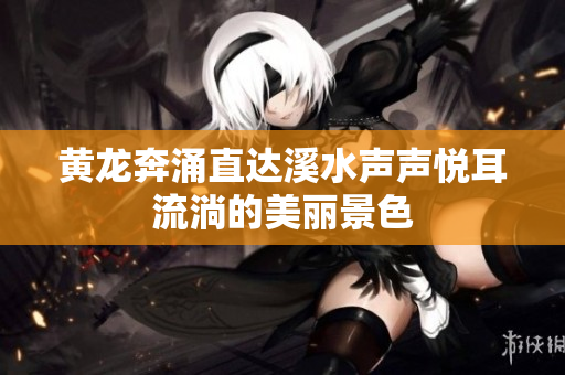 黄龙奔涌直达溪水声声悦耳流淌的美丽景色