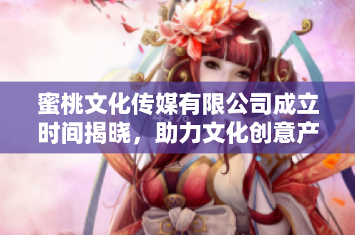 蜜桃文化传媒有限公司成立时间揭晓，助力文化创意产业发展