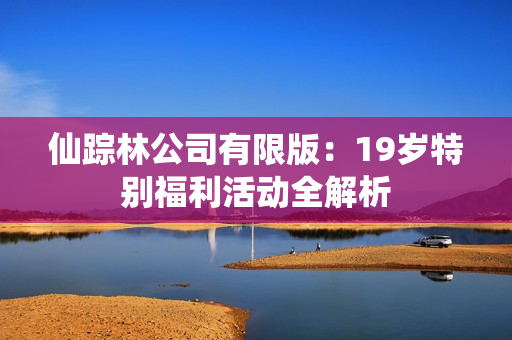 仙踪林公司有限版：19岁特别福利活动全解析