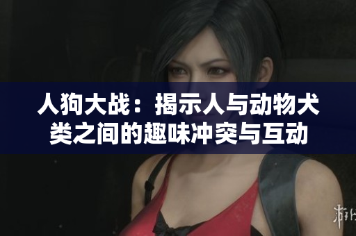 人狗大战：揭示人与动物犬类之间的趣味冲突与互动