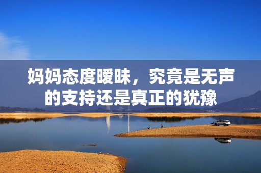 妈妈态度暧昧，究竟是无声的支持还是真正的犹豫
