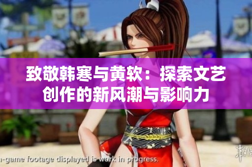 致敬韩寒与黄软：探索文艺创作的新风潮与影响力