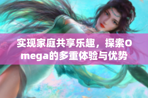 实现家庭共享乐趣，探索Omega的多重体验与优势