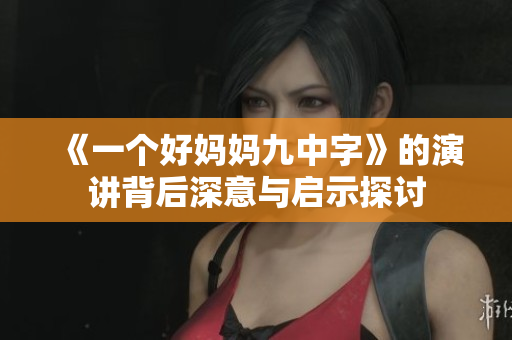 《一个好妈妈九中字》的演讲背后深意与启示探讨