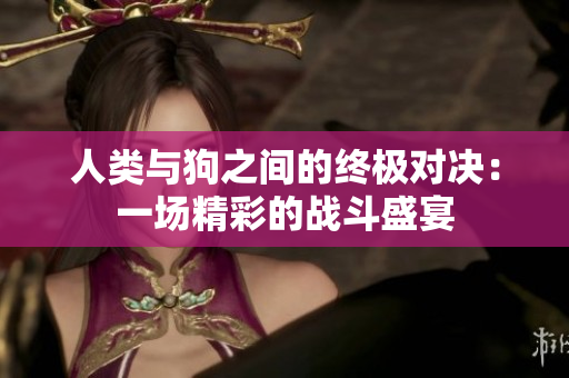 人类与狗之间的终极对决：一场精彩的战斗盛宴