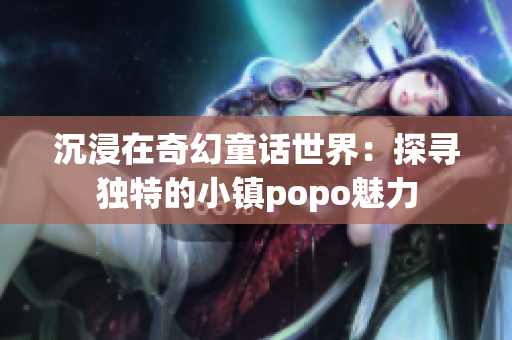 沉浸在奇幻童话世界：探寻独特的小镇popo魅力