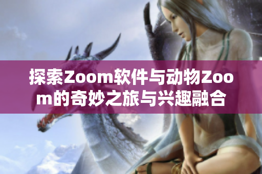 探索Zoom软件与动物Zoom的奇妙之旅与兴趣融合