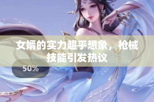 女婿的实力超乎想象，枪械技能引发热议