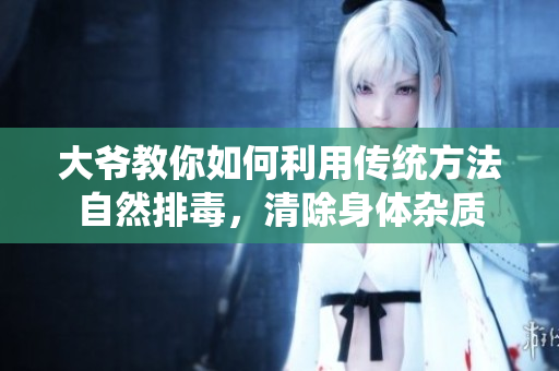 大爷教你如何利用传统方法自然排毒，清除身体杂质