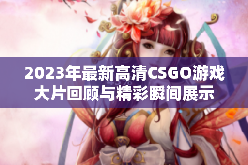 2023年最新高清CSGO游戏大片回顾与精彩瞬间展示