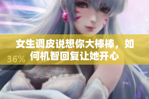 女生调皮说想你大棒棒，如何机智回复让她开心