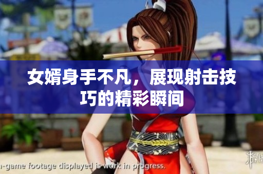 女婿身手不凡，展现射击技巧的精彩瞬间