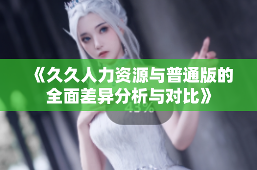 《久久人力资源与普通版的全面差异分析与对比》