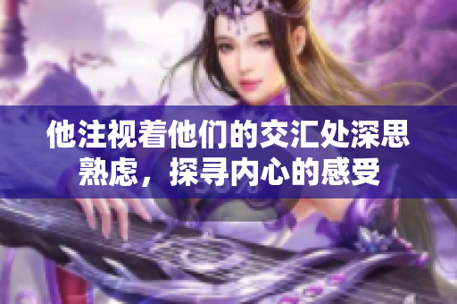 他注视着他们的交汇处深思熟虑，探寻内心的感受