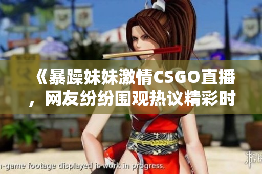 《暴躁妹妹激情CSGO直播，网友纷纷围观热议精彩时刻》