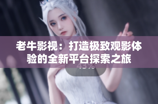 老牛影视：打造极致观影体验的全新平台探索之旅