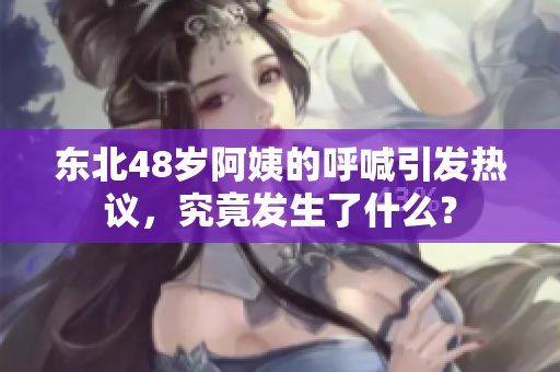 东北48岁阿姨的呼喊引发热议，究竟发生了什么？