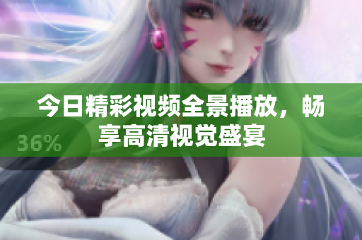 今日精彩视频全景播放，畅享高清视觉盛宴