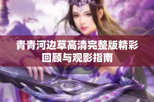 青青河边草高清完整版精彩回顾与观影指南