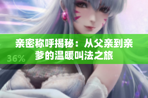 亲密称呼揭秘：从父亲到亲爹的温暖叫法之旅