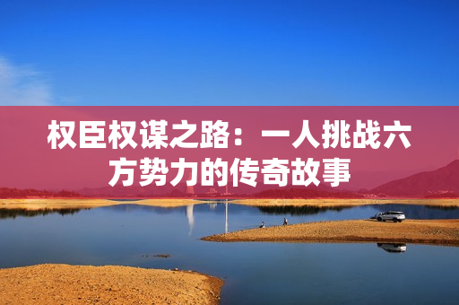 权臣权谋之路：一人挑战六方势力的传奇故事